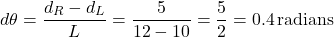  \[ d\theta = \frac{d_R - d_L}{L} = \frac{5}{12 - 10} = \frac{5}{2} = 0.4 \, \text{radians} \] 