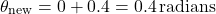  \[ \theta_\text{new} = 0 + 0.4 = 0.4 \, \text{radians} \] 